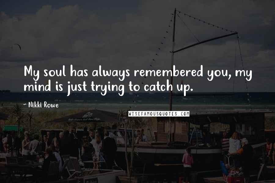 Nikki Rowe Quotes: My soul has always remembered you, my mind is just trying to catch up.