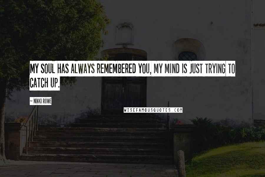 Nikki Rowe Quotes: My soul has always remembered you, my mind is just trying to catch up.