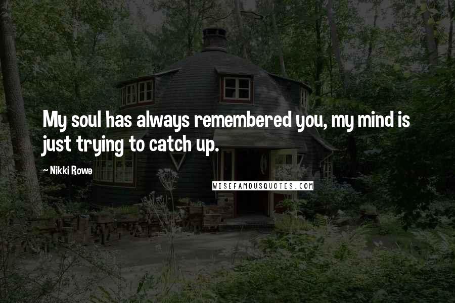 Nikki Rowe Quotes: My soul has always remembered you, my mind is just trying to catch up.