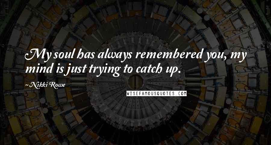 Nikki Rowe Quotes: My soul has always remembered you, my mind is just trying to catch up.