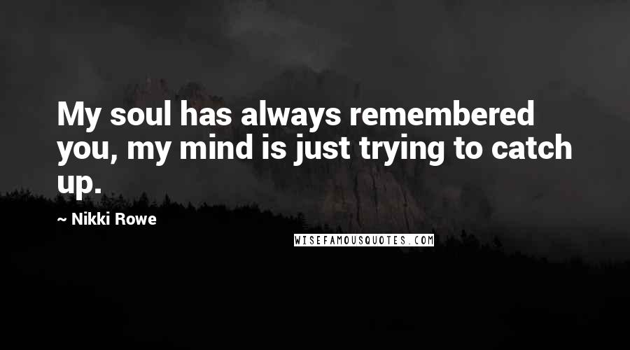 Nikki Rowe Quotes: My soul has always remembered you, my mind is just trying to catch up.