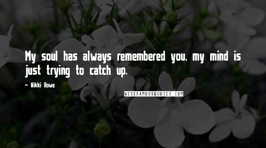 Nikki Rowe Quotes: My soul has always remembered you, my mind is just trying to catch up.