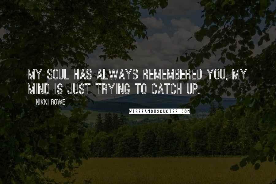 Nikki Rowe Quotes: My soul has always remembered you, my mind is just trying to catch up.