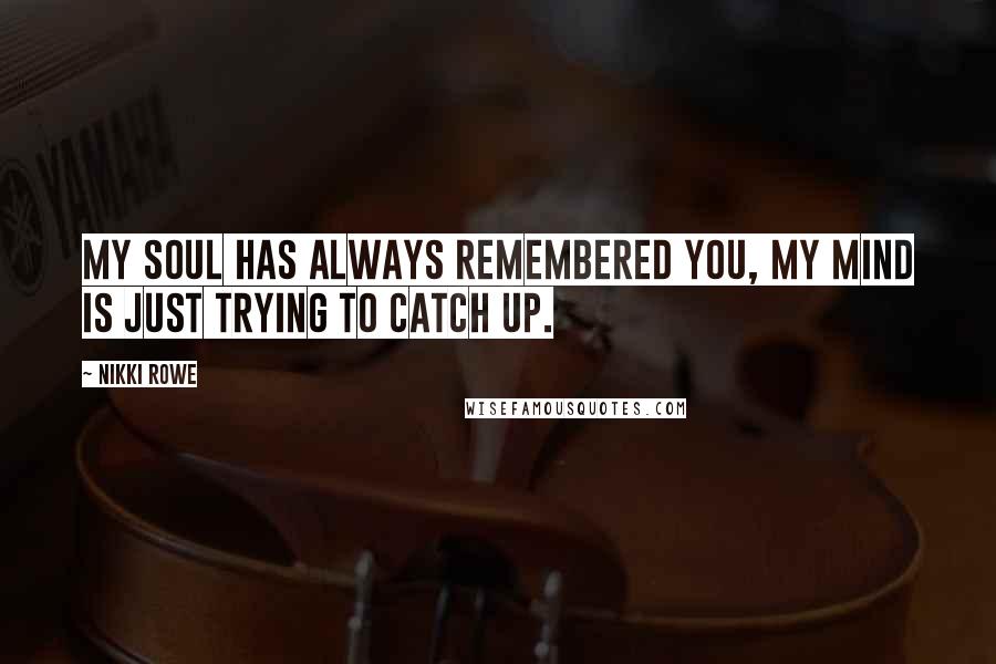 Nikki Rowe Quotes: My soul has always remembered you, my mind is just trying to catch up.