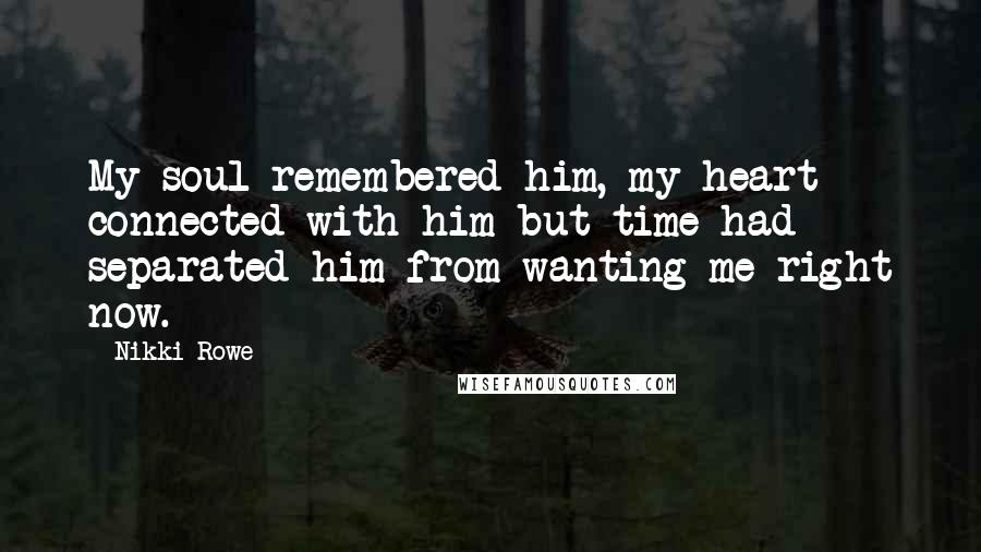 Nikki Rowe Quotes: My soul remembered him, my heart connected with him but time had separated him from wanting me right now.