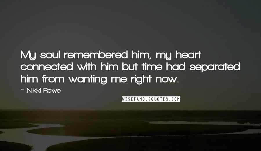 Nikki Rowe Quotes: My soul remembered him, my heart connected with him but time had separated him from wanting me right now.