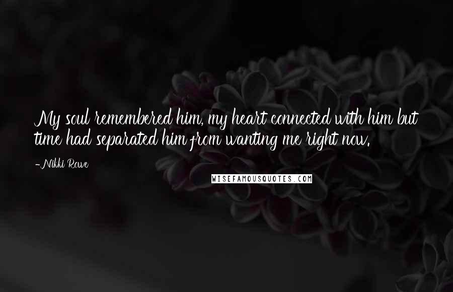 Nikki Rowe Quotes: My soul remembered him, my heart connected with him but time had separated him from wanting me right now.