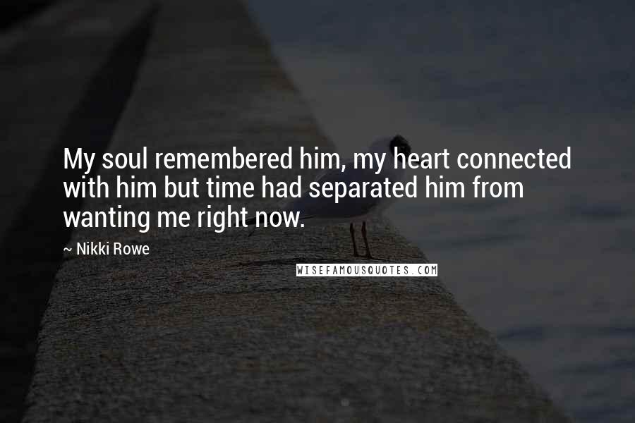 Nikki Rowe Quotes: My soul remembered him, my heart connected with him but time had separated him from wanting me right now.