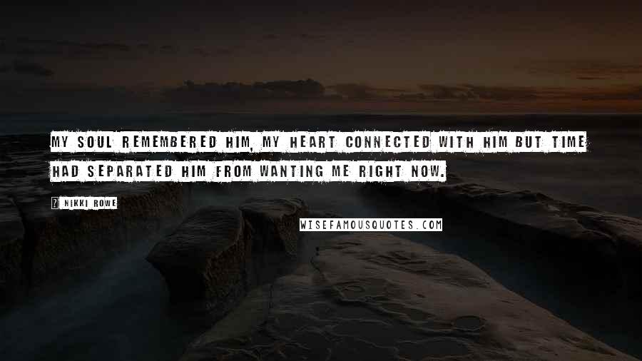 Nikki Rowe Quotes: My soul remembered him, my heart connected with him but time had separated him from wanting me right now.