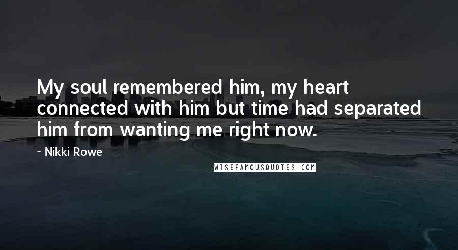 Nikki Rowe Quotes: My soul remembered him, my heart connected with him but time had separated him from wanting me right now.