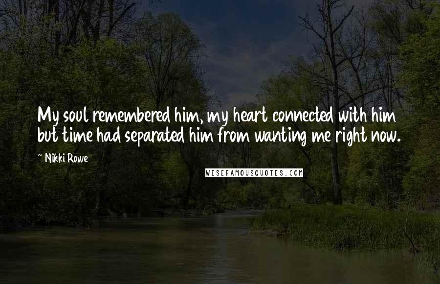 Nikki Rowe Quotes: My soul remembered him, my heart connected with him but time had separated him from wanting me right now.