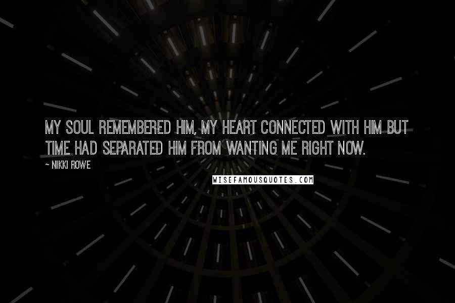 Nikki Rowe Quotes: My soul remembered him, my heart connected with him but time had separated him from wanting me right now.