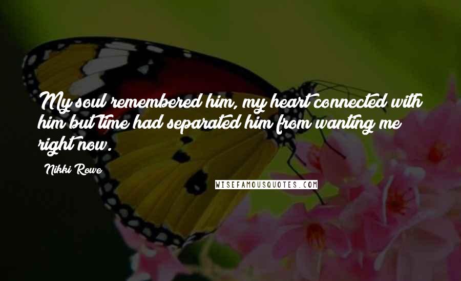Nikki Rowe Quotes: My soul remembered him, my heart connected with him but time had separated him from wanting me right now.