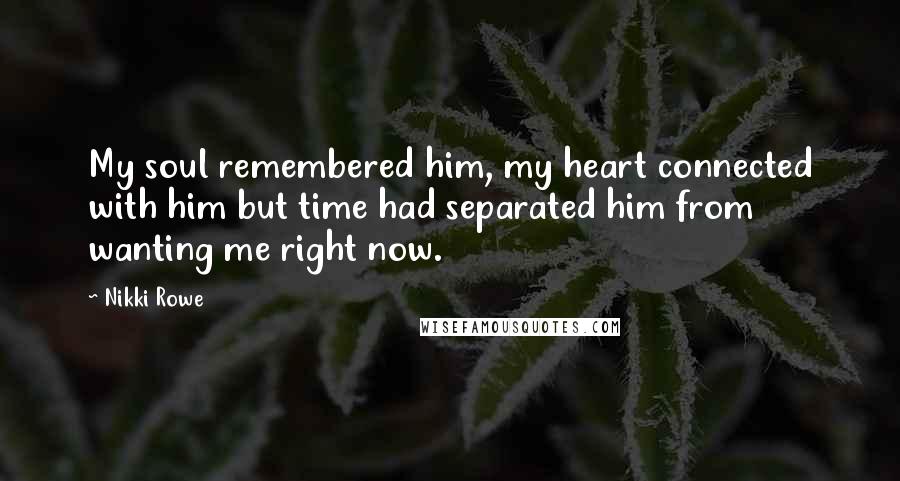 Nikki Rowe Quotes: My soul remembered him, my heart connected with him but time had separated him from wanting me right now.