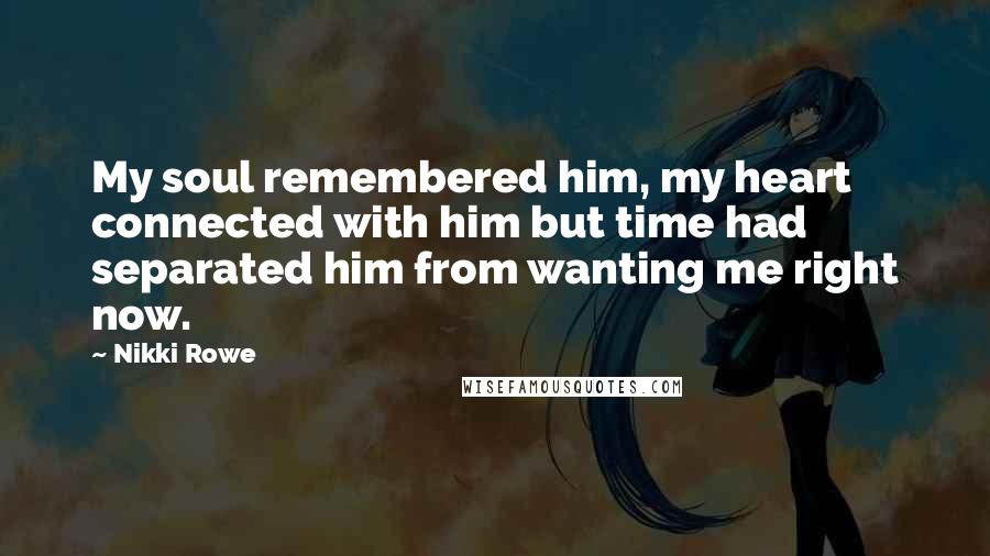 Nikki Rowe Quotes: My soul remembered him, my heart connected with him but time had separated him from wanting me right now.