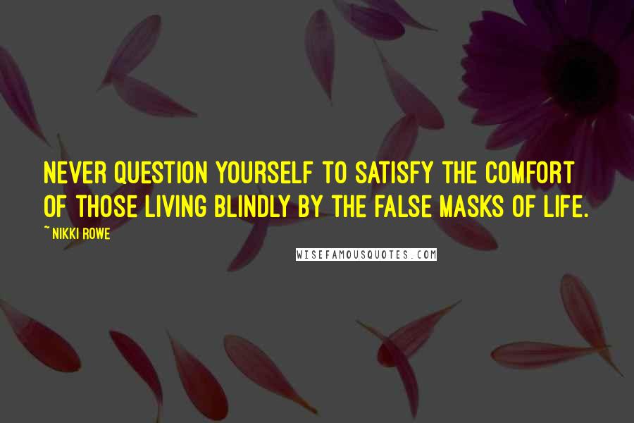 Nikki Rowe Quotes: Never question yourself to satisfy the comfort of those living blindly by the false masks of life.