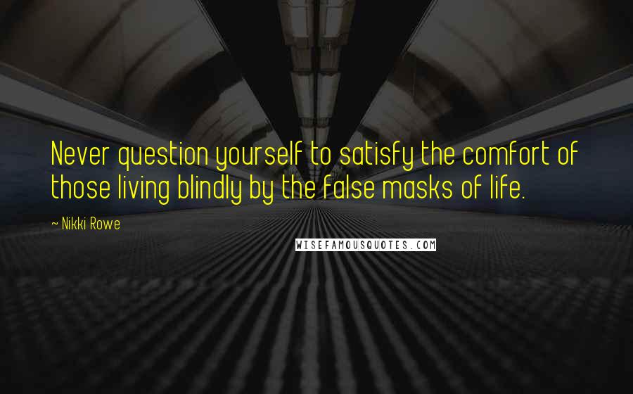 Nikki Rowe Quotes: Never question yourself to satisfy the comfort of those living blindly by the false masks of life.