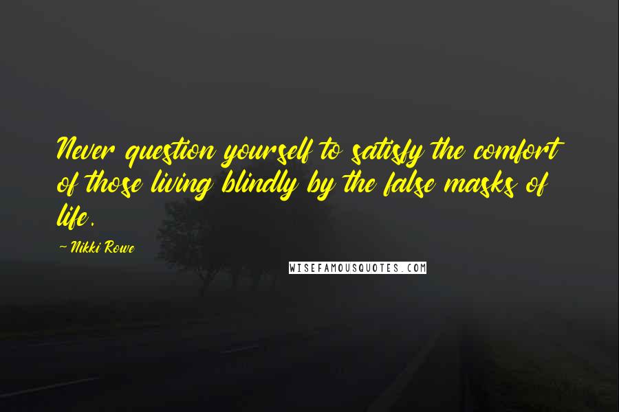 Nikki Rowe Quotes: Never question yourself to satisfy the comfort of those living blindly by the false masks of life.