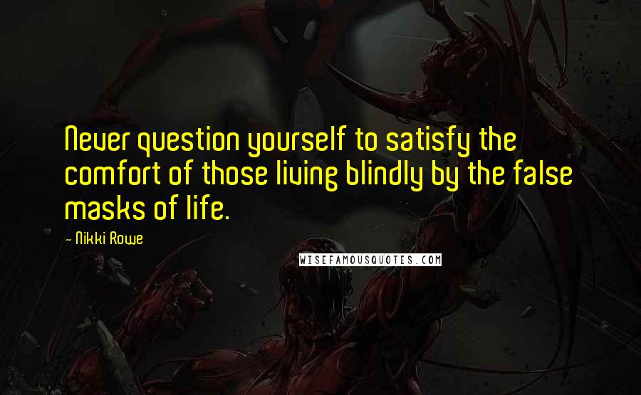 Nikki Rowe Quotes: Never question yourself to satisfy the comfort of those living blindly by the false masks of life.