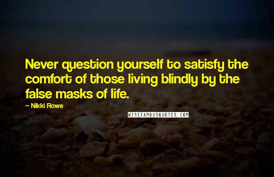 Nikki Rowe Quotes: Never question yourself to satisfy the comfort of those living blindly by the false masks of life.