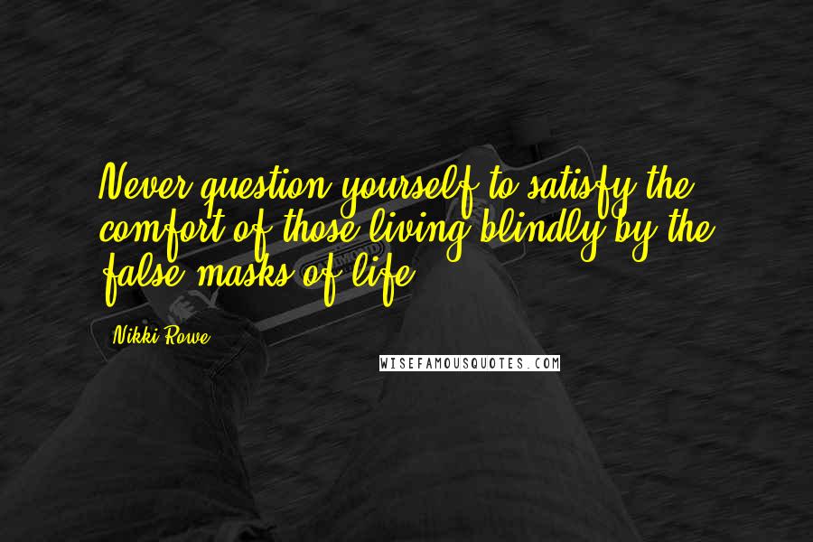 Nikki Rowe Quotes: Never question yourself to satisfy the comfort of those living blindly by the false masks of life.