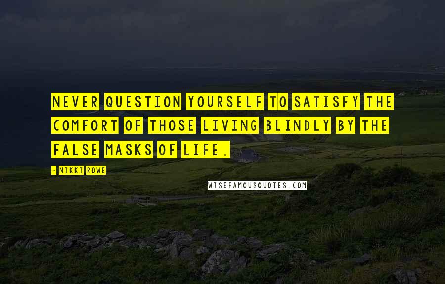 Nikki Rowe Quotes: Never question yourself to satisfy the comfort of those living blindly by the false masks of life.