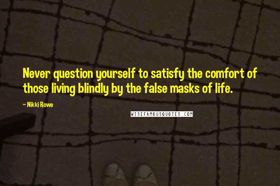 Nikki Rowe Quotes: Never question yourself to satisfy the comfort of those living blindly by the false masks of life.