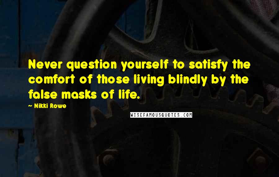 Nikki Rowe Quotes: Never question yourself to satisfy the comfort of those living blindly by the false masks of life.