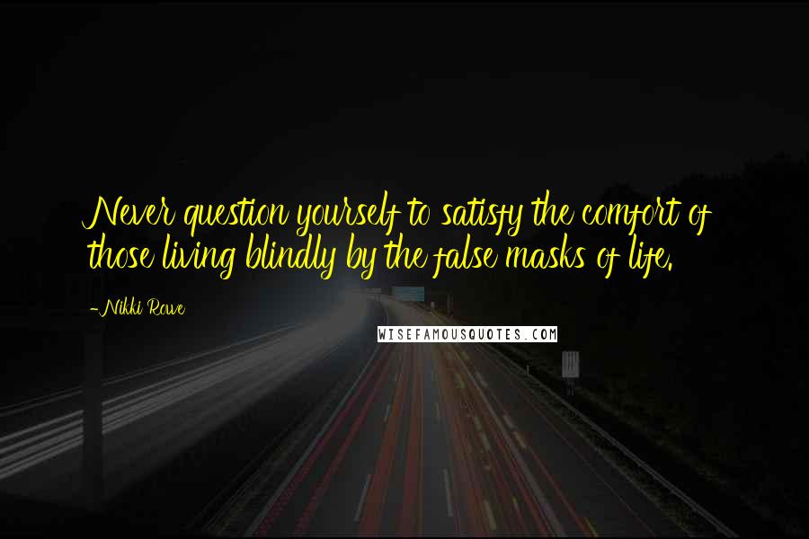 Nikki Rowe Quotes: Never question yourself to satisfy the comfort of those living blindly by the false masks of life.