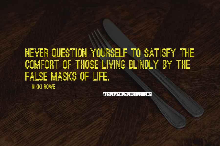 Nikki Rowe Quotes: Never question yourself to satisfy the comfort of those living blindly by the false masks of life.