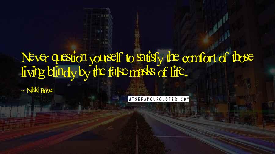 Nikki Rowe Quotes: Never question yourself to satisfy the comfort of those living blindly by the false masks of life.