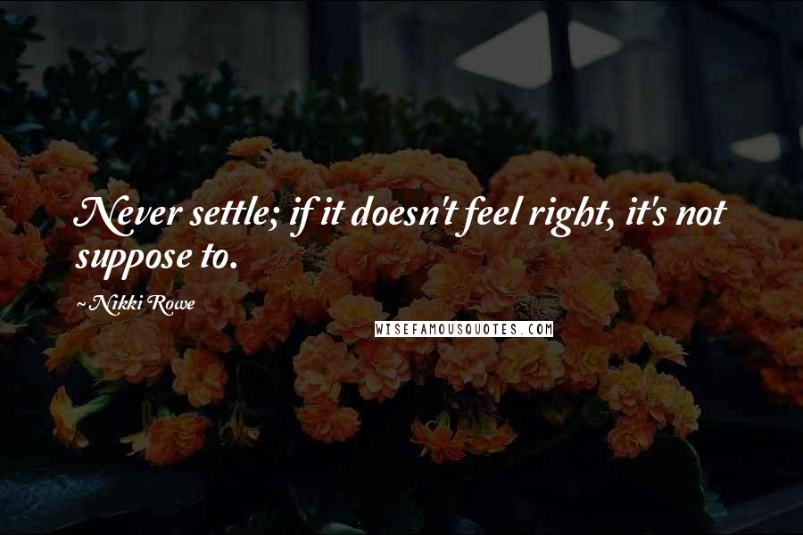 Nikki Rowe Quotes: Never settle; if it doesn't feel right, it's not suppose to.