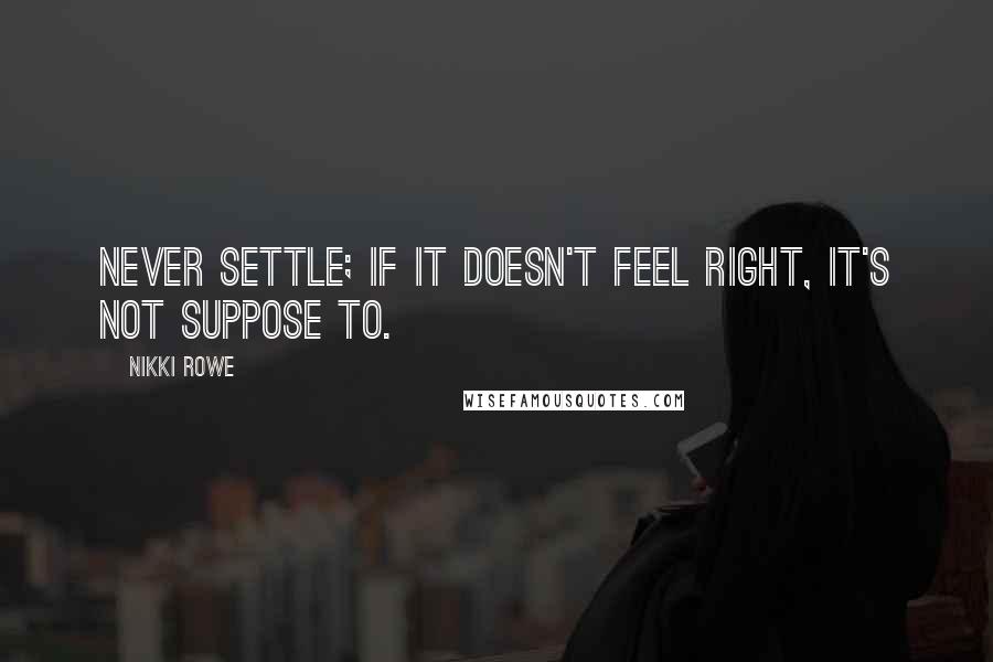 Nikki Rowe Quotes: Never settle; if it doesn't feel right, it's not suppose to.