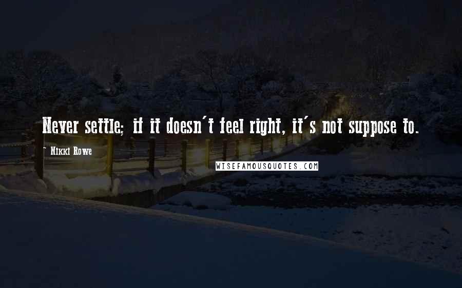 Nikki Rowe Quotes: Never settle; if it doesn't feel right, it's not suppose to.