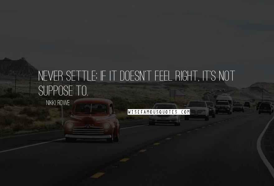 Nikki Rowe Quotes: Never settle; if it doesn't feel right, it's not suppose to.