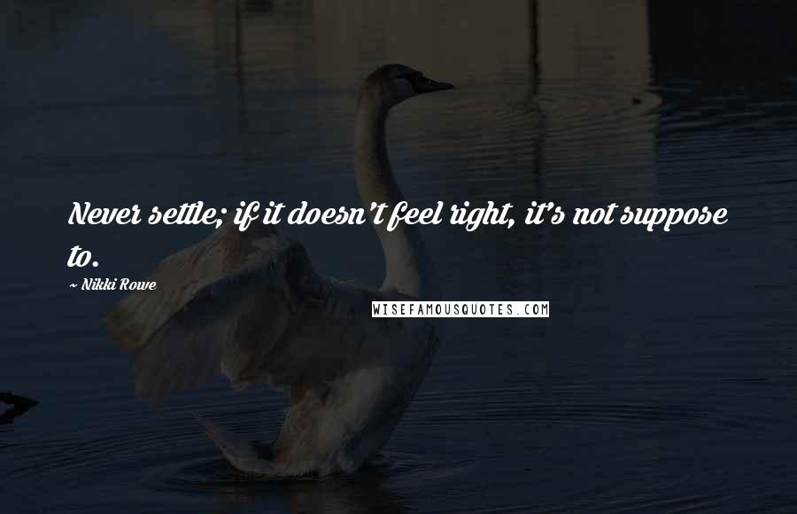 Nikki Rowe Quotes: Never settle; if it doesn't feel right, it's not suppose to.