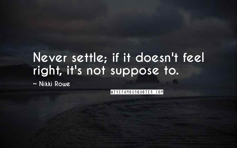 Nikki Rowe Quotes: Never settle; if it doesn't feel right, it's not suppose to.