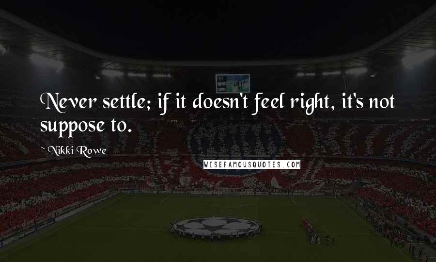 Nikki Rowe Quotes: Never settle; if it doesn't feel right, it's not suppose to.