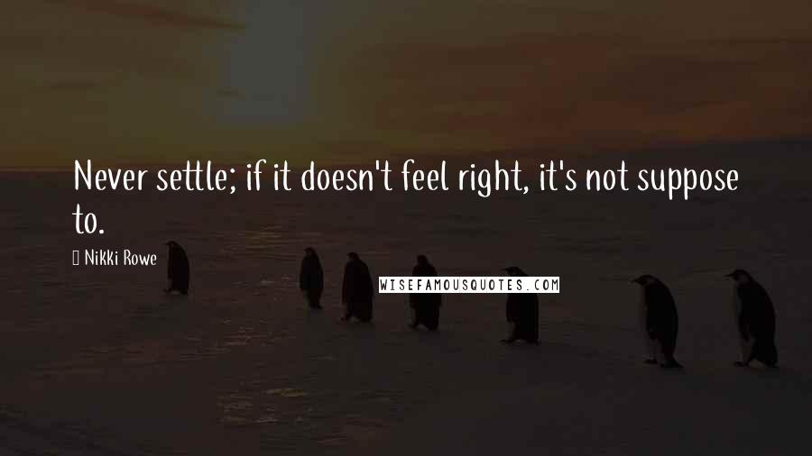 Nikki Rowe Quotes: Never settle; if it doesn't feel right, it's not suppose to.