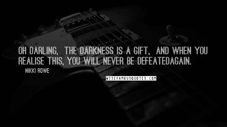 Nikki Rowe Quotes: Oh darling, The darkness is a gift, And when you realise this, You will never be defeatedAgain.