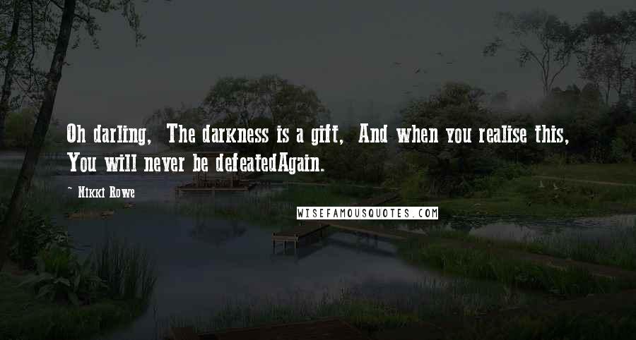 Nikki Rowe Quotes: Oh darling,  The darkness is a gift,  And when you realise this, You will never be defeatedAgain.