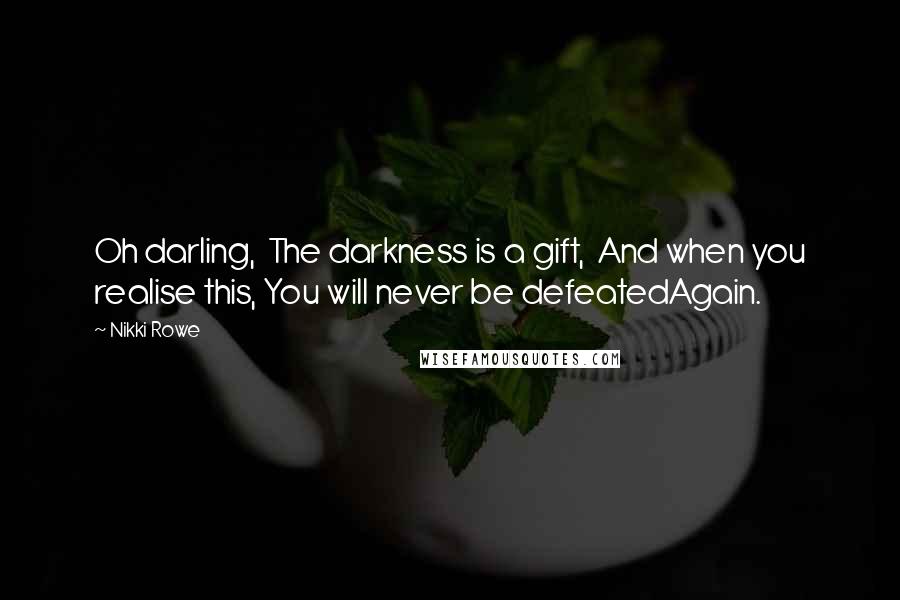 Nikki Rowe Quotes: Oh darling,  The darkness is a gift,  And when you realise this, You will never be defeatedAgain.