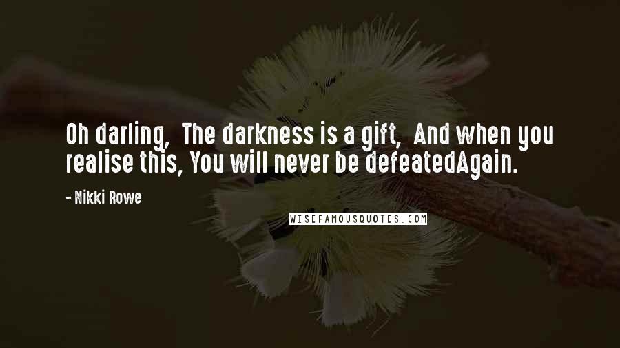 Nikki Rowe Quotes: Oh darling, The darkness is a gift, And when you realise this, You will never be defeatedAgain.