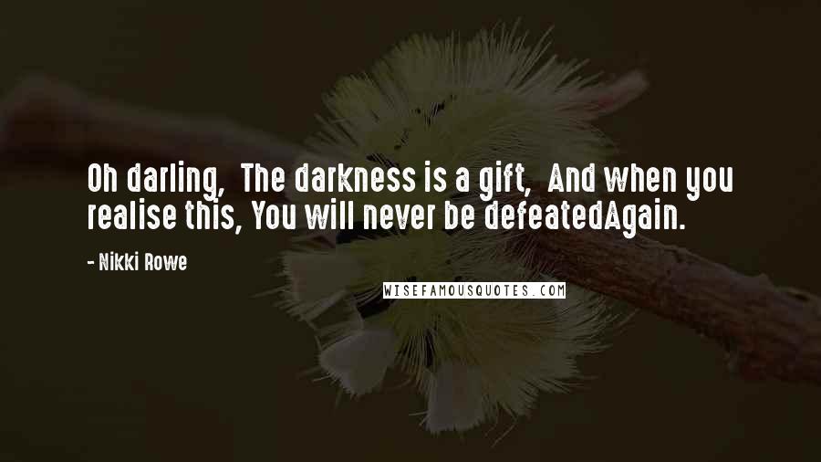 Nikki Rowe Quotes: Oh darling,  The darkness is a gift,  And when you realise this, You will never be defeatedAgain.