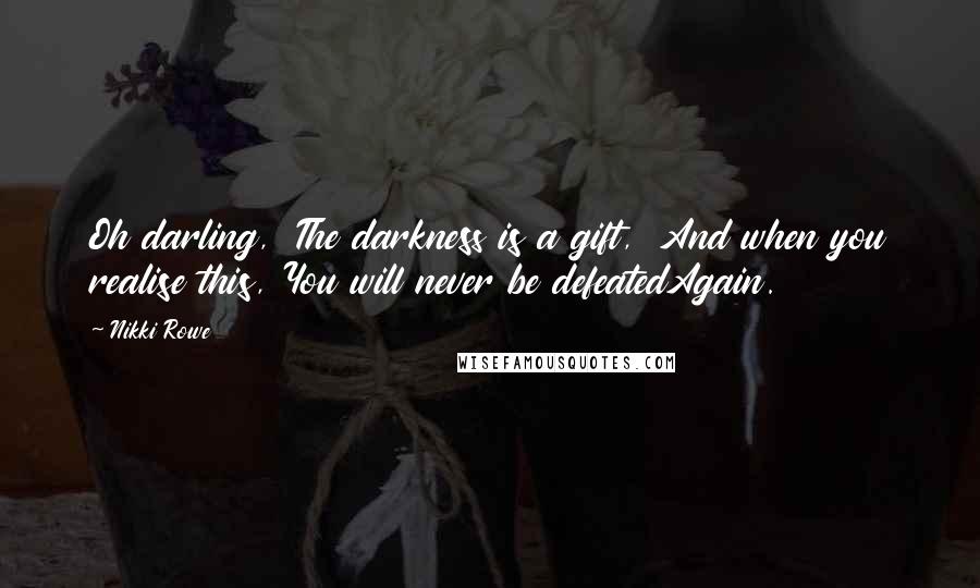 Nikki Rowe Quotes: Oh darling,  The darkness is a gift,  And when you realise this, You will never be defeatedAgain.