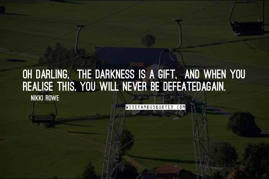 Nikki Rowe Quotes: Oh darling, The darkness is a gift, And when you realise this, You will never be defeatedAgain.