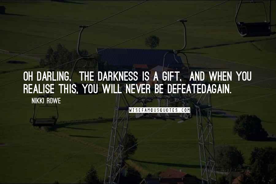 Nikki Rowe Quotes: Oh darling,  The darkness is a gift,  And when you realise this, You will never be defeatedAgain.