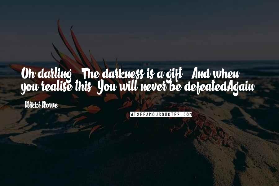 Nikki Rowe Quotes: Oh darling,  The darkness is a gift,  And when you realise this, You will never be defeatedAgain.