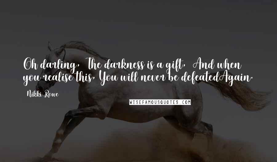 Nikki Rowe Quotes: Oh darling,  The darkness is a gift,  And when you realise this, You will never be defeatedAgain.