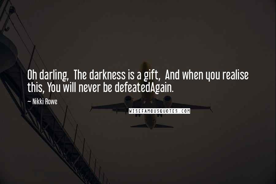 Nikki Rowe Quotes: Oh darling, The darkness is a gift, And when you realise this, You will never be defeatedAgain.